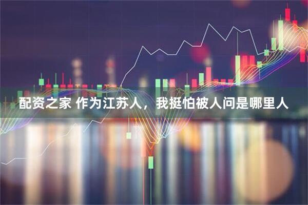 配资之家 作为江苏人，我挺怕被人问是哪里人
