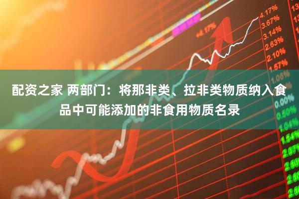 配资之家 两部门：将那非类、拉非类物质纳入食品中可能添加的非食用物质名录
