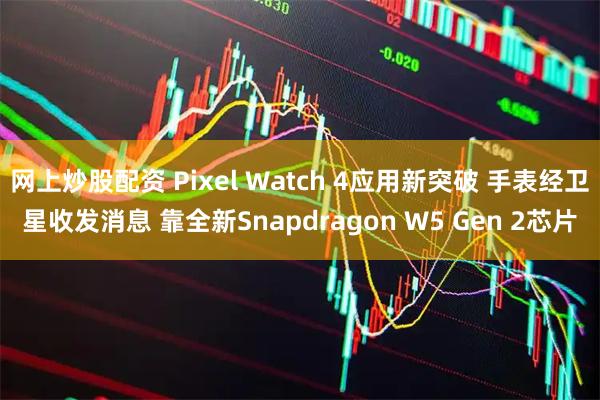 网上炒股配资 Pixel Watch 4应用新突破 手表经卫星收发消息 靠全新Snapdragon W5 Gen 2芯片