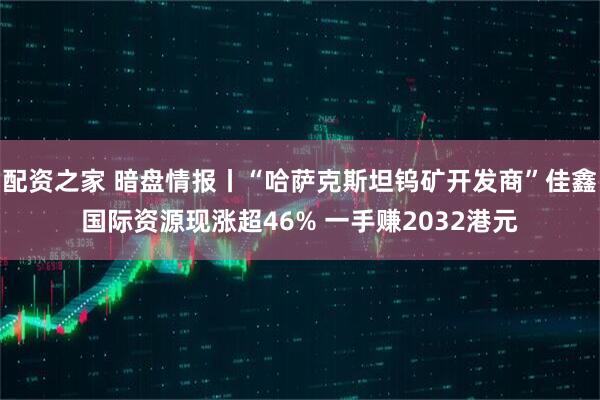 配资之家 暗盘情报丨“哈萨克斯坦钨矿开发商”佳鑫国际资源现涨超46% 一手赚2032港元