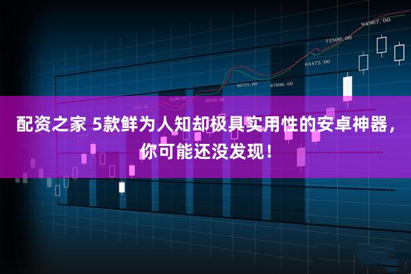 配资之家 5款鲜为人知却极具实用性的安卓神器，你可能还没发现！