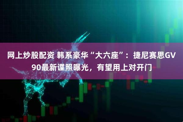 网上炒股配资 韩系豪华“大六座”：捷尼赛思GV90最新谍照曝光，有望用上对开门