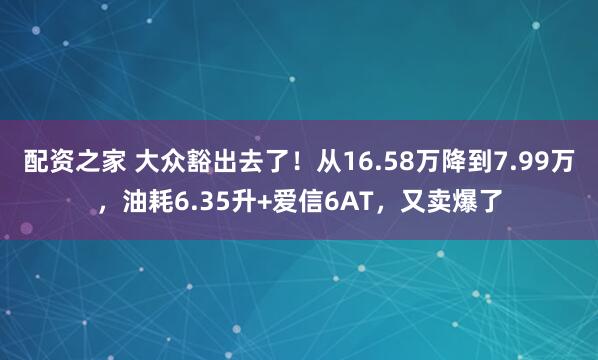 配资之家 大众豁出去了！从16.58万降到7.99万，油耗6.35升+爱信6AT，又卖爆了