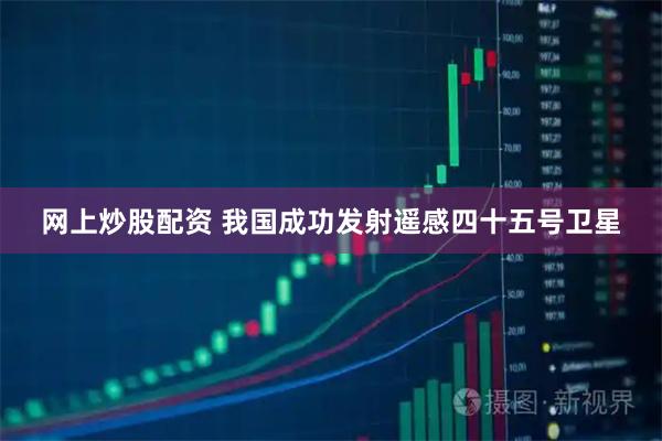 网上炒股配资 我国成功发射遥感四十五号卫星