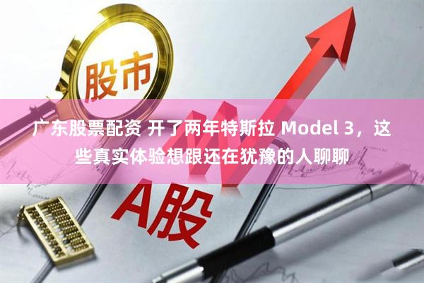 广东股票配资 开了两年特斯拉 Model 3，这些真实体验想跟还在犹豫的人聊聊