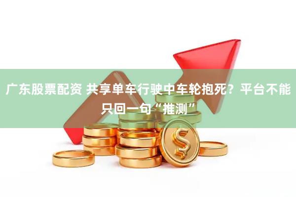 广东股票配资 共享单车行驶中车轮抱死？平台不能只回一句“推测”