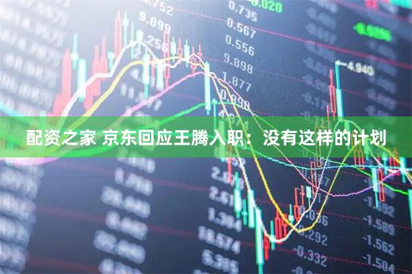 配资之家 京东回应王腾入职：没有这样的计划