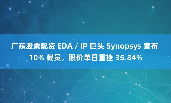 广东股票配资 EDA / IP 巨头 Synopsys 宣布 10% 裁员，股价单日重挫 35.84%