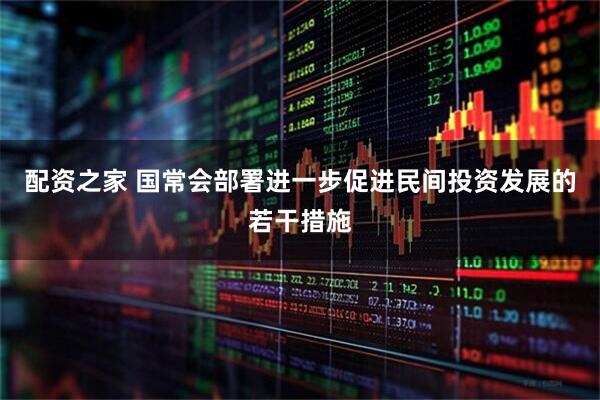 配资之家 国常会部署进一步促进民间投资发展的若干措施