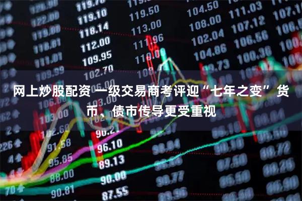 网上炒股配资 一级交易商考评迎“七年之变” 货币、债市传导更受重视