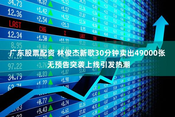 广东股票配资 林俊杰新歌30分钟卖出49000张 无预告突袭上线引发热潮