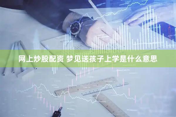 网上炒股配资 梦见送孩子上学是什么意思