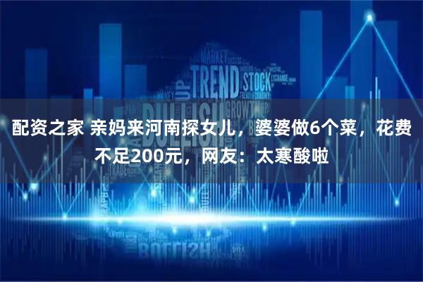 配资之家 亲妈来河南探女儿，婆婆做6个菜，花费不足200元，网友：太寒酸啦