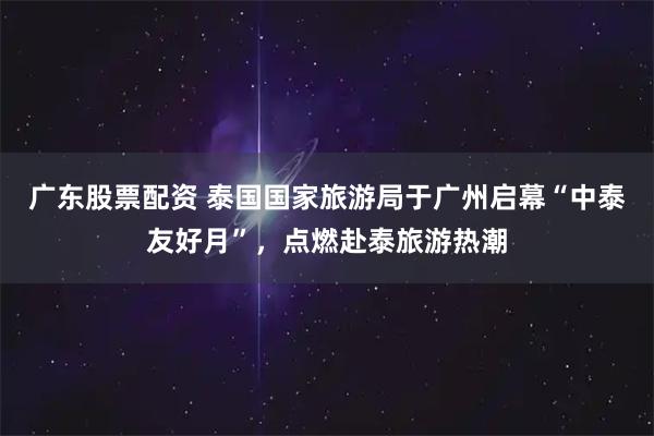 广东股票配资 泰国国家旅游局于广州启幕“中泰友好月”，点燃赴泰旅游热潮