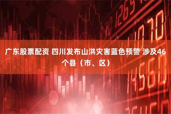 广东股票配资 四川发布山洪灾害蓝色预警 涉及46个县（市、区）