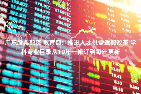 广东股票配资 教育部：推进人才供需适配改革 学科专业目录从10年一修订到每年更新