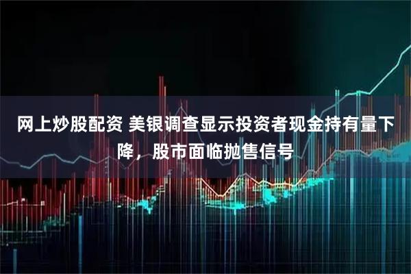 网上炒股配资 美银调查显示投资者现金持有量下降，股市面临抛售信号