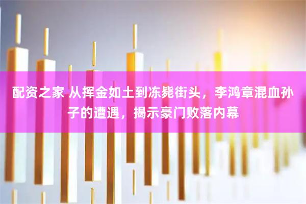配资之家 从挥金如土到冻毙街头，李鸿章混血孙子的遭遇，揭示豪门败落内幕