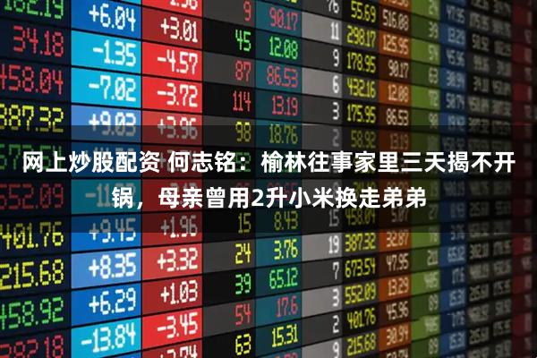 网上炒股配资 何志铭：榆林往事家里三天揭不开锅，母亲曾用2升小米换走弟弟