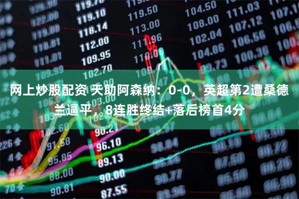 网上炒股配资 天助阿森纳：0-0，英超第2遭桑德兰逼平，8连胜终结+落后榜首4分