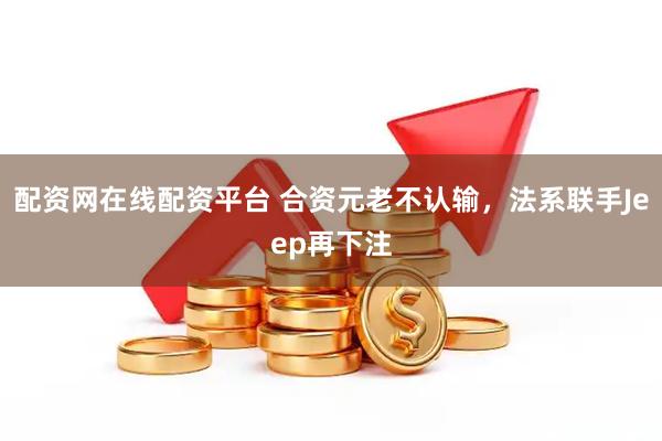 配资网在线配资平台 合资元老不认输，法系联手Jeep再下注