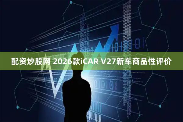 配资炒股网 2026款iCAR V27新车商品性评价
