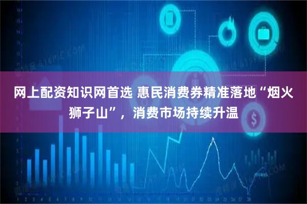 网上配资知识网首选 惠民消费券精准落地“烟火狮子山”，消费市场持续升温
