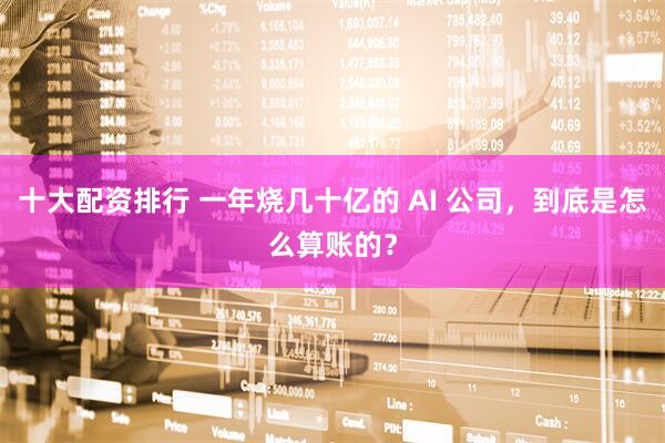 十大配资排行 一年烧几十亿的 AI 公司，到底是怎么算账的？