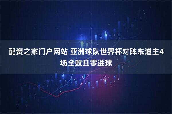 配资之家门户网站 亚洲球队世界杯对阵东道主4场全败且零进球